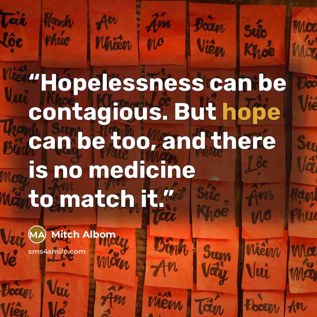 “Hopelessness can be contagious. But hope can be too, and there is no medicine to match it.” quote by Mitch Albom