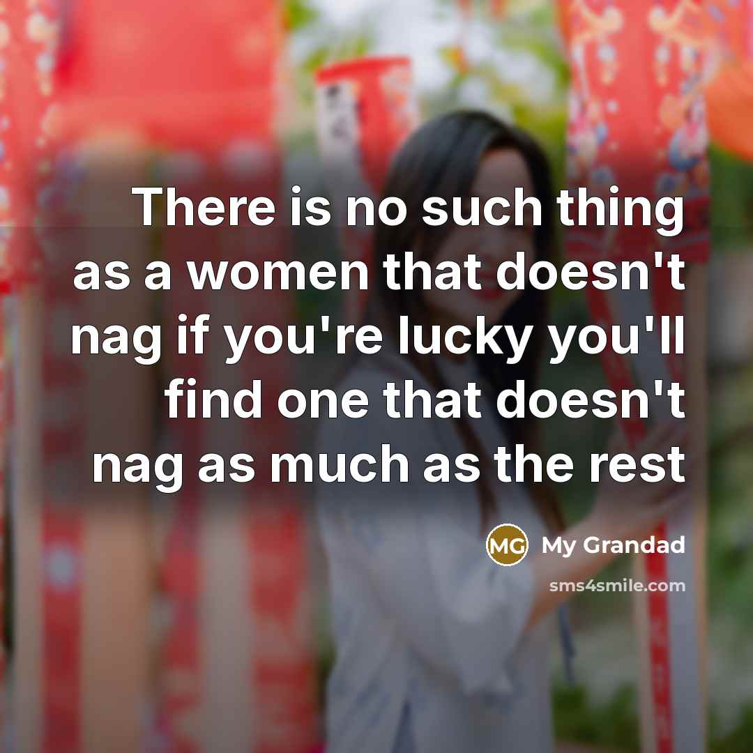 “There is no such thing as a women that doesn't nag if you're lucky you'll find one that doesn't nag as much as the rest” quote by My Grandad