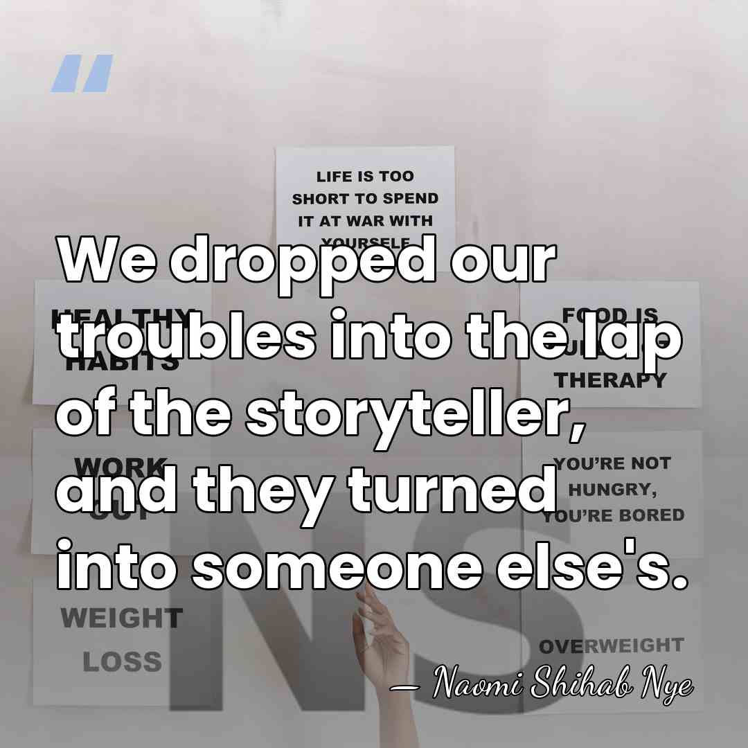 We dropped our troubles into the lap of the storyteller, and they&hellip; - Naomi Shihab Nye