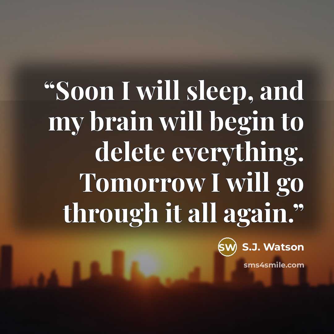 “Soon I will sleep, and my brain will begin to delete everything. Tomorrow I will go through it all again.” quote by S.J. Watson