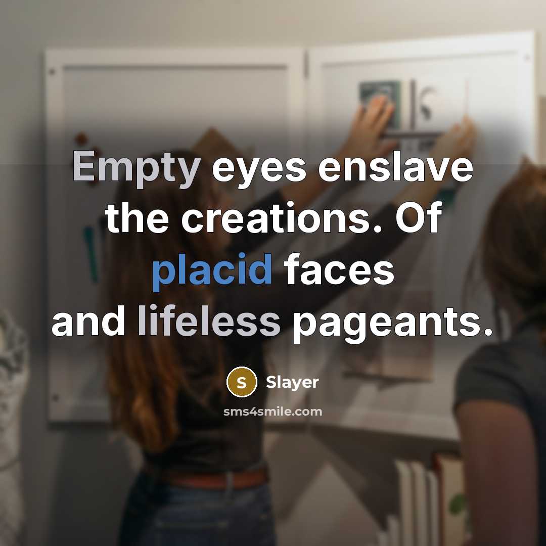 “Empty eyes enslave the creations. Of placid faces and lifeless pageants.” quote by Slayer