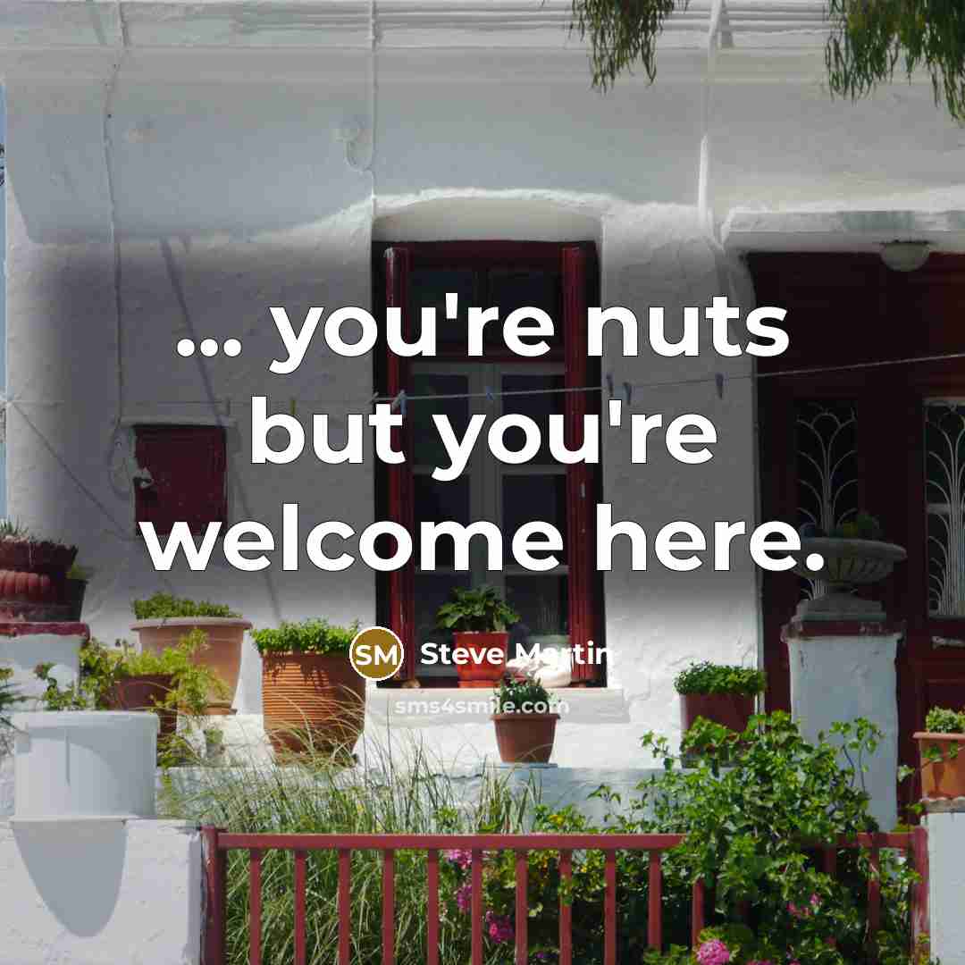 “... you're nuts but you're welcome here.…” quote by Steve Martin