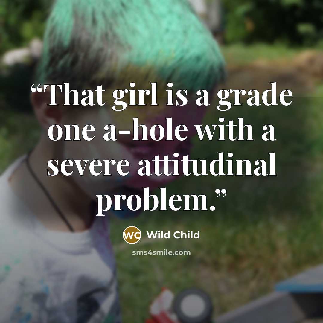 “That girl is a grade one a-hole with a severe attitudinal problem.” quote by Wild Child