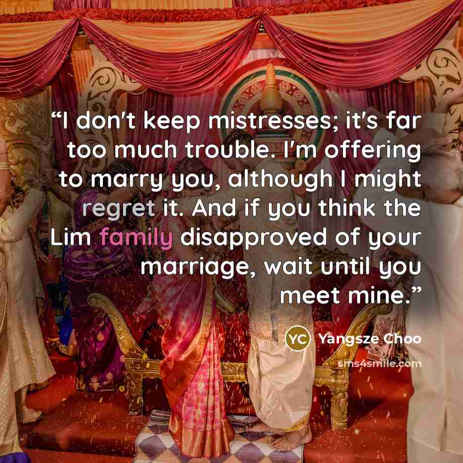 “I don't keep mistresses; it's far too much trouble. I'm offering to marry you, although I might regret it. And if you think the Lim family disapproved of your marriage, wait until you meet mine.” quote by Yangsze Choo