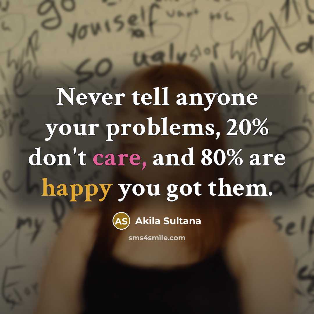 “Never tell anyone your problems, 20% don't care, and 80% are happy you got them.” quote by Akila Sultana