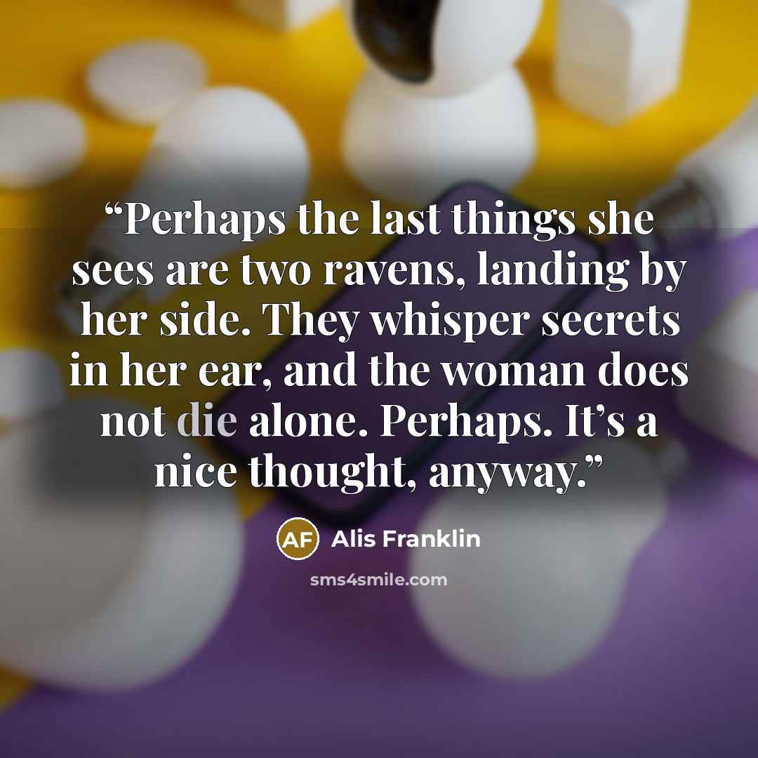 “Perhaps the last things she sees are two ravens, landing by her side. They whisper secrets in her ear, and the woman does not die alone. Perhaps. It’s a nice thought, anyway.” quote by Alis Franklin