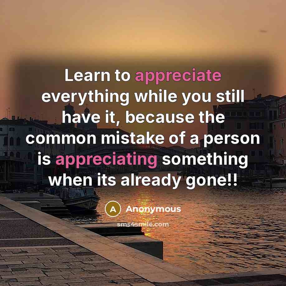 “Learn to appreciate everything while you still have it, because the common mistake of a person is appreciating something when its already gone!!” quote by Anonymous
