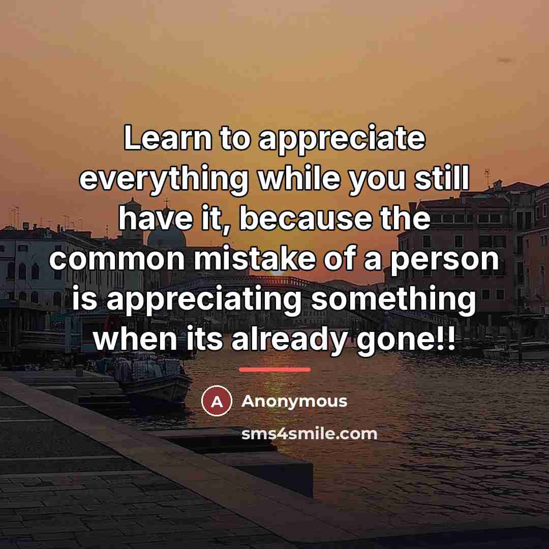 “Learn to appreciate everything while you still have it, because…” quote by Anonymous