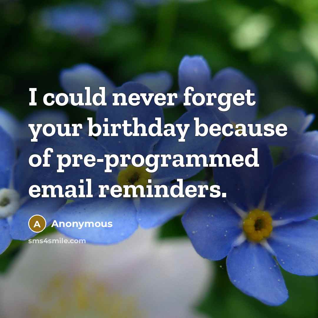 “I could never forget your birthday because of pre-programmed email…” quote by Anonymous