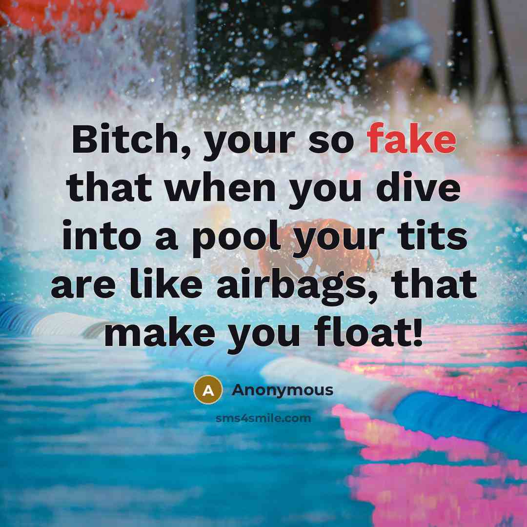 “Bitch, your so fake that when you dive into a pool your tits are like airbags, that make you float!” quote by Anonymous