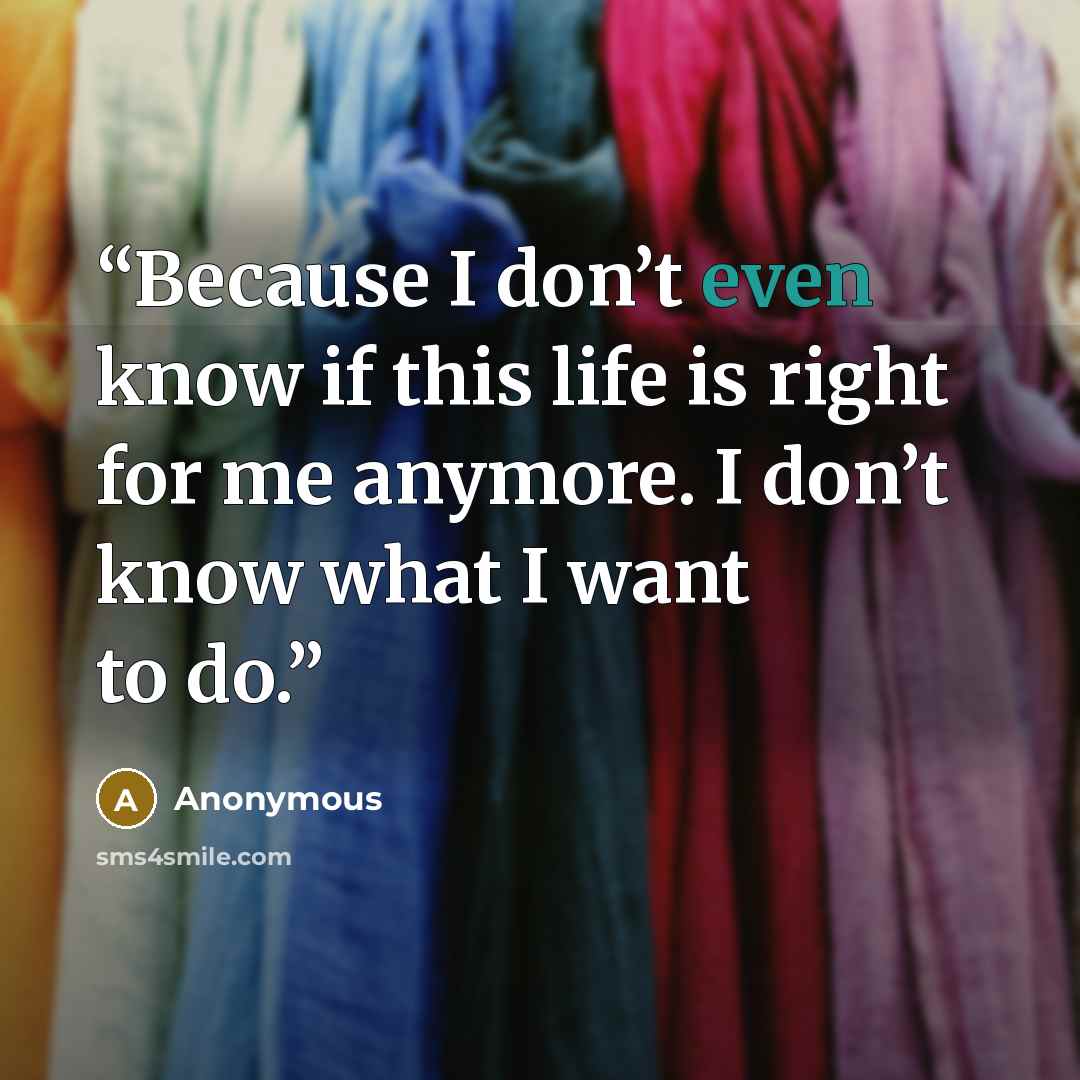 “Because I don’t even know if this life is right for me anymore. I don’t know what I want to do.” quote by Anonymous