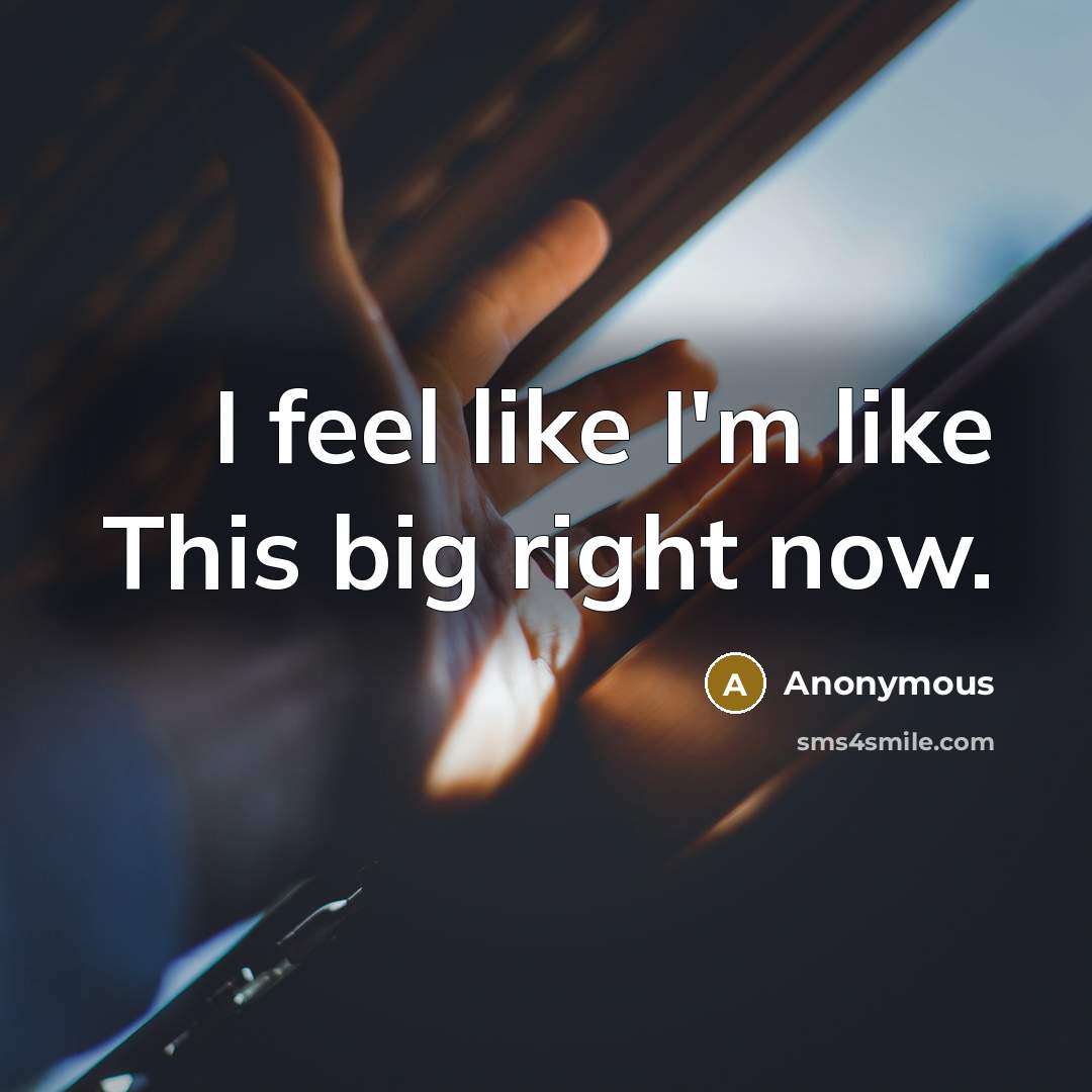 “I feel like I'm like This big right now.” quote by Anonymous