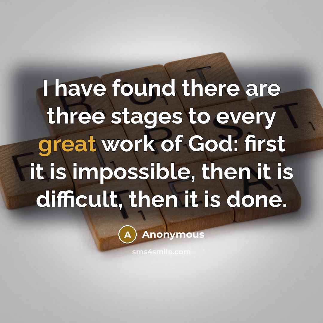 “I have found there are three stages to every great work of God: first it is impossible, then it is difficult, then it is done.” quote by Anonymous