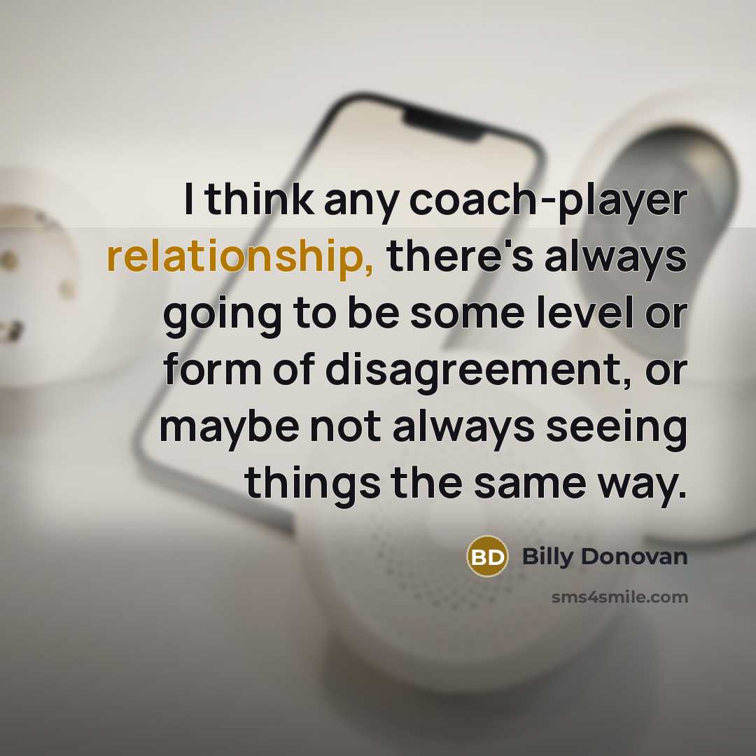 “I think any coach-player relationship, there's always going to be some level or form of disagreement, or maybe not always seeing things the same way.” quote by Billy Donovan