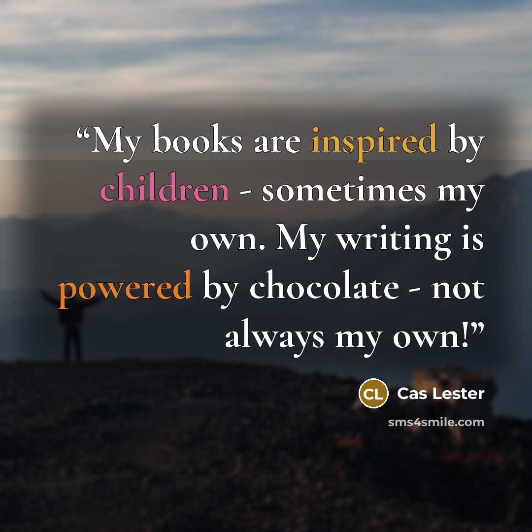 “My books are inspired by children - sometimes my own. My writing is powered by chocolate - not always my own!” quote by Cas Lester