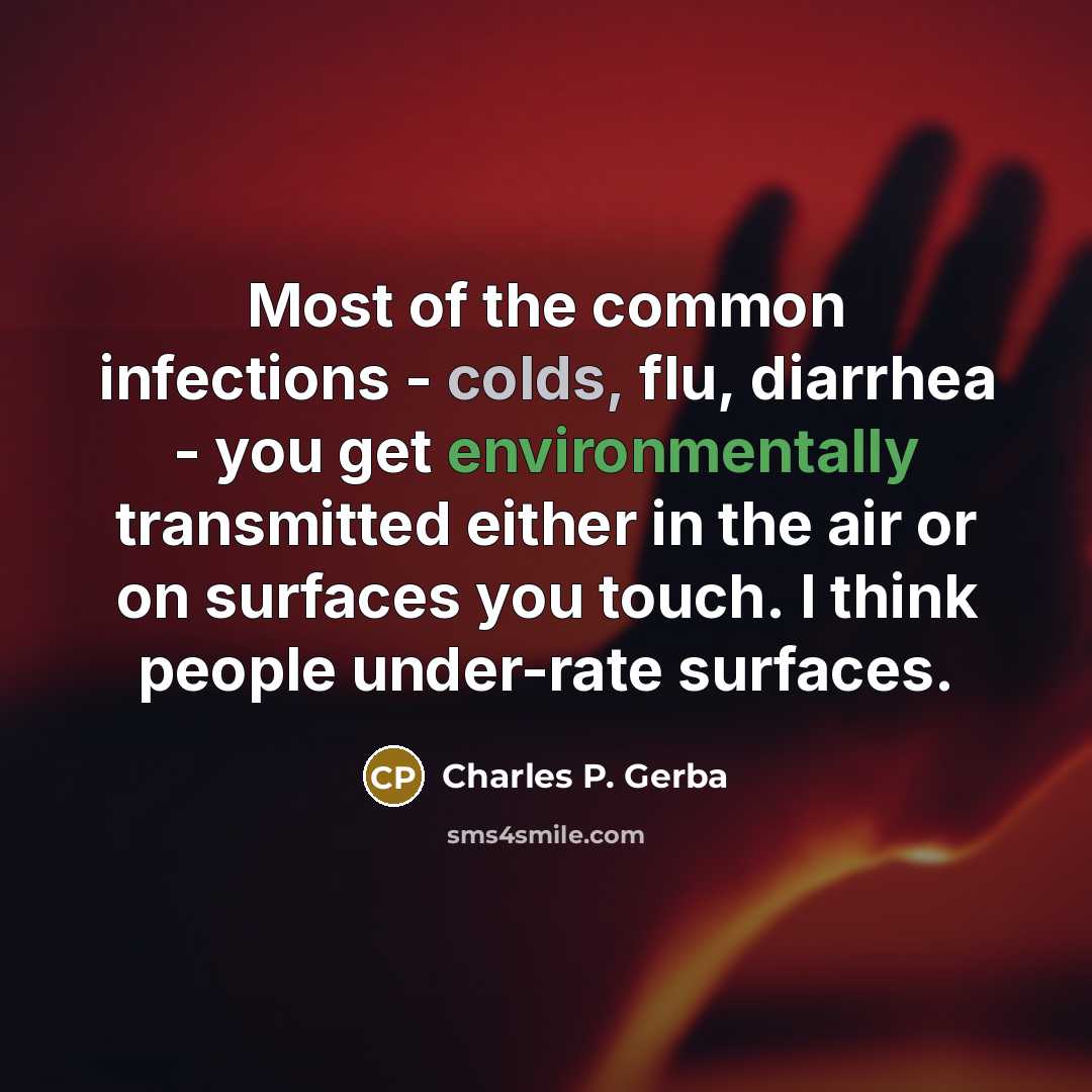 “Most of the common infections - colds, flu, diarrhea - you get environmentally transmitted either in the air or on surfaces you touch. I think people under-rate surfaces.” quote by Charles P. Gerba