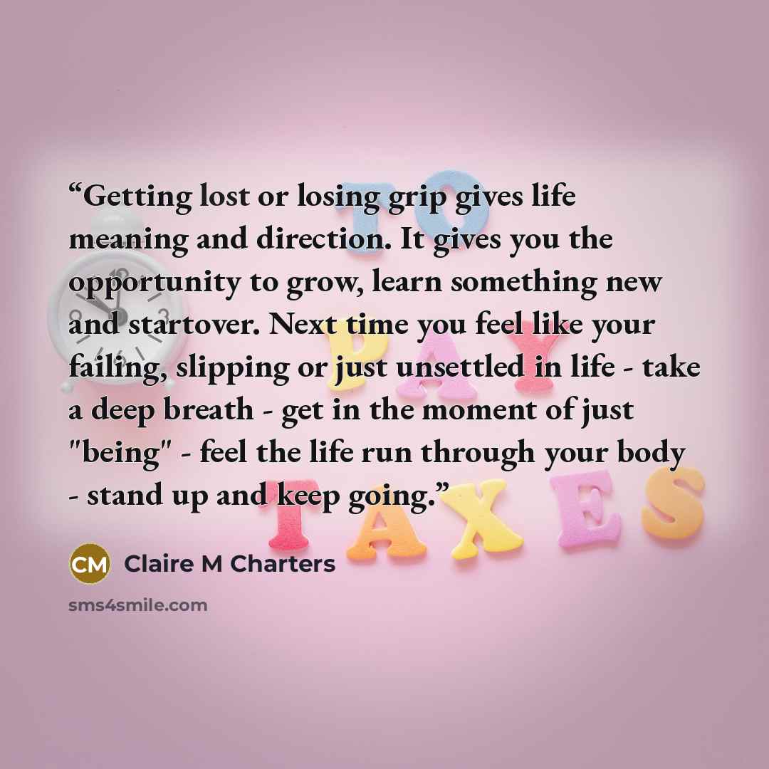 “Getting lost or losing grip gives life meaning and direction. It gives you the opportunity to grow, learn something new and startover. Next time you feel like your failing, slipping or just unsettled in life - take a deep breath - get in the moment of just "being" - feel the life run through your…” quote by Claire M Charters