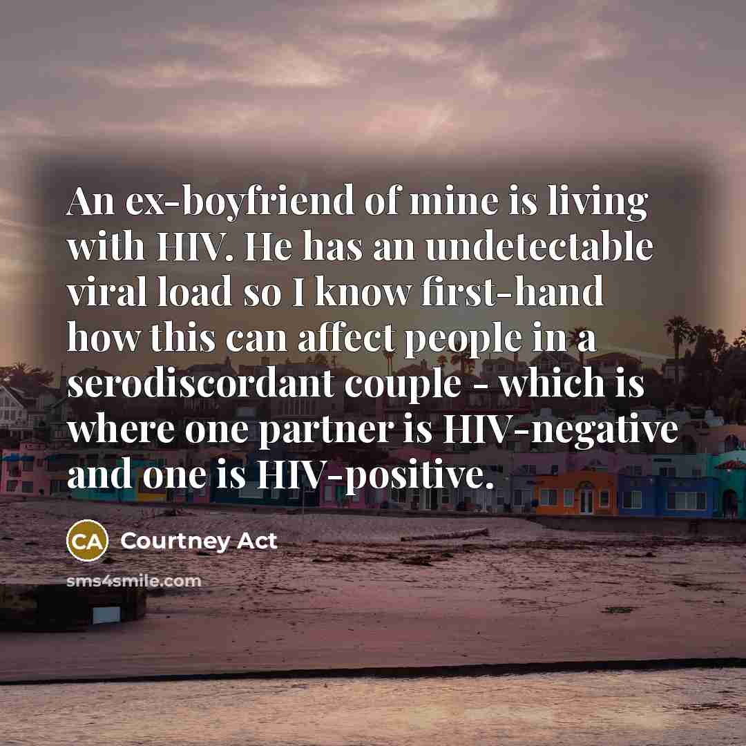 “An ex-boyfriend of mine is living with HIV. He has an undetectable viral load so I know first-hand how this can affect people in a serodiscordant couple - which is where one partner is HIV-negative and one is HIV-positive.” quote by Courtney Act