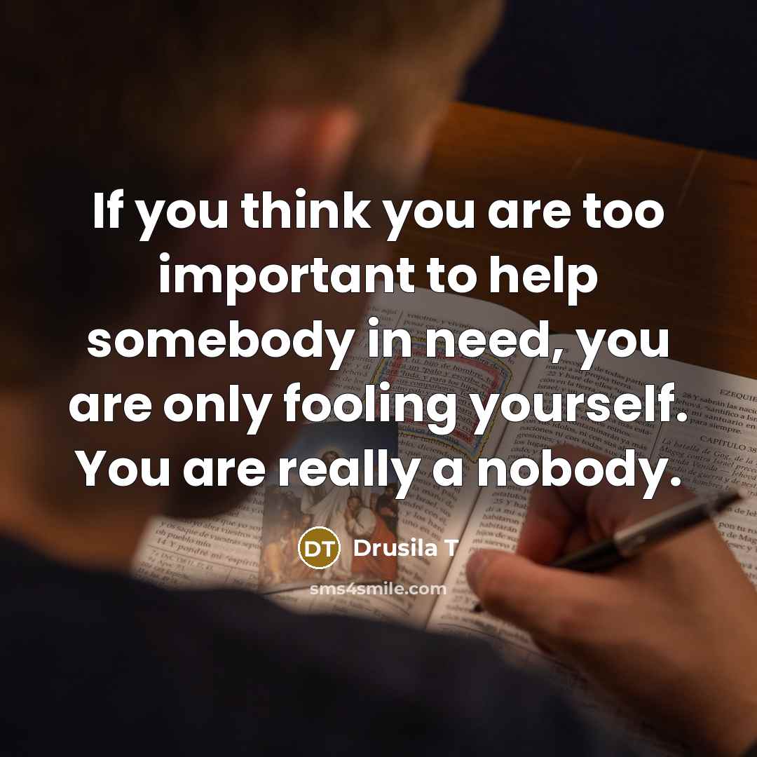 “If you think you are too important to help somebody…” quote by Drusila T