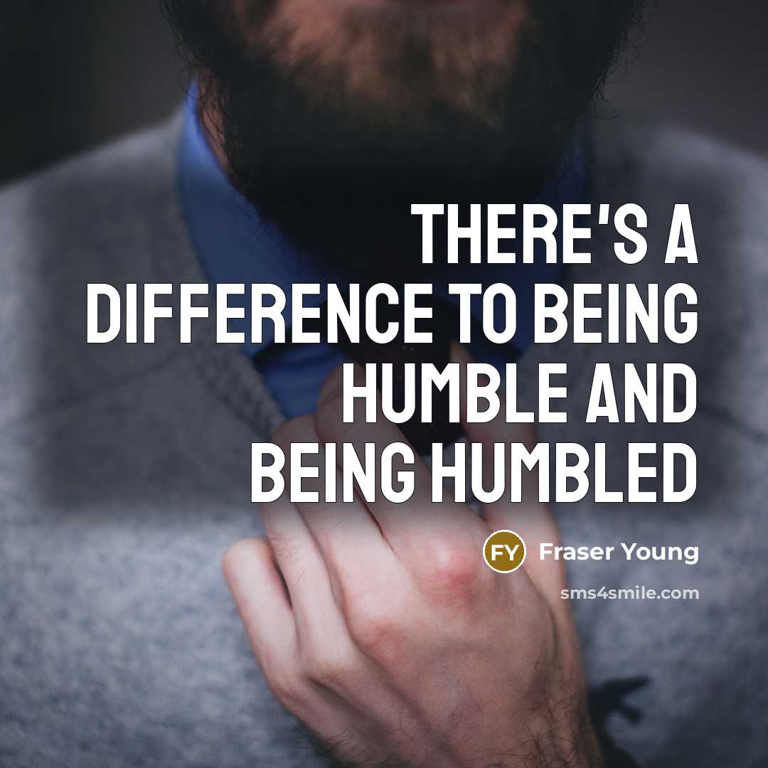 “There's a difference to being humble and being humbled…” quote by Fraser Young