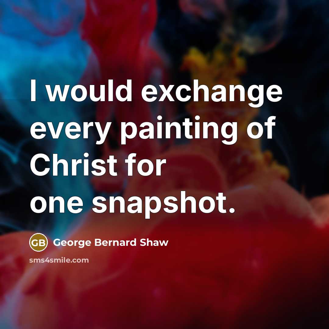 “I would exchange every painting of Christ for one snapshot.…” quote by George Bernard Shaw