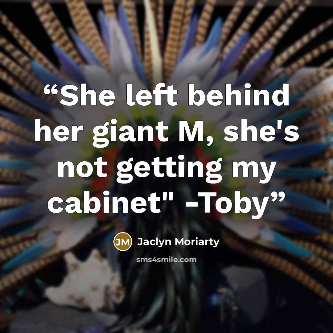 “She left behind her giant M, she's not getting my cabinet" -Toby” quote by Jaclyn Moriarty