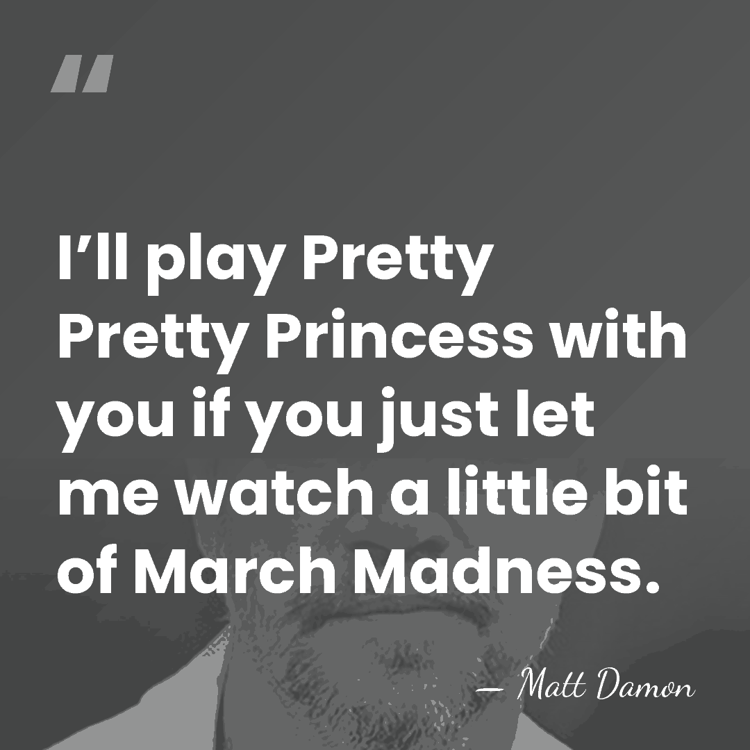 I’ll play Pretty Pretty Princess with you if you just let me&hellip; - Matt Damon