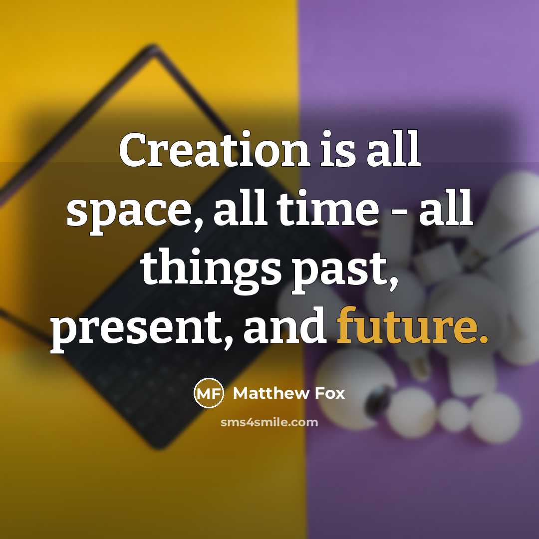 “Creation is all space, all time - all things past,…” quote by Matthew Fox