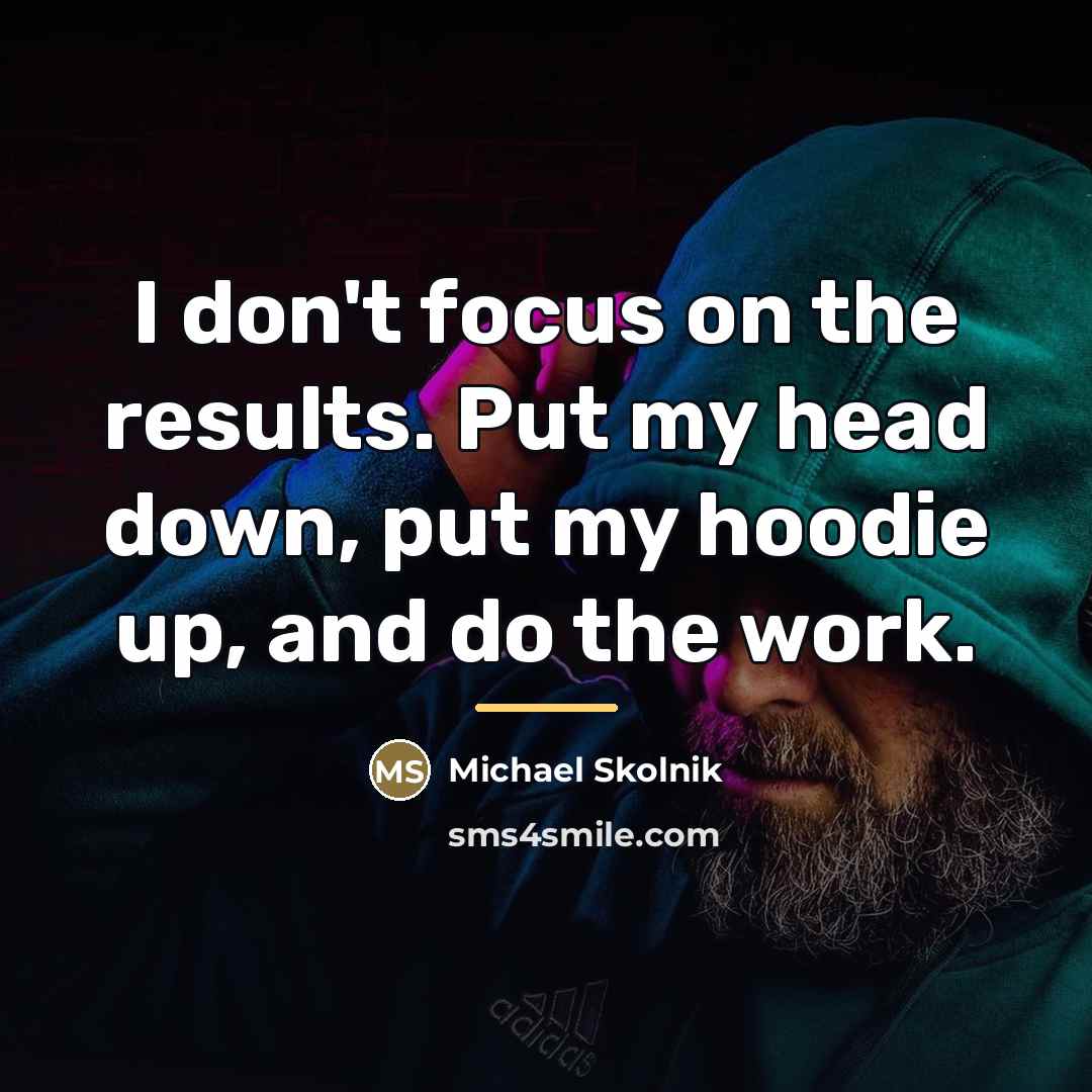 “I don't focus on the results. Put my head down,…” quote by Michael Skolnik