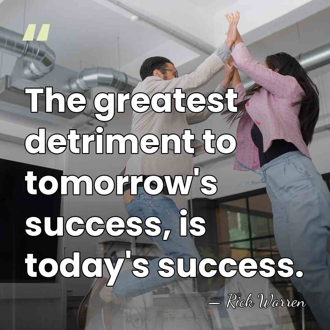 The greatest detriment to tomorrow's success, is today's success. - Rick Warren