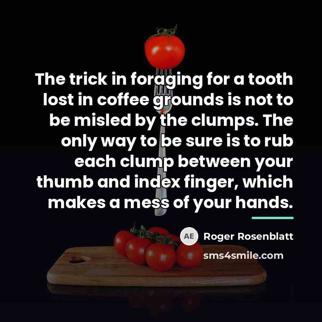 “The trick in foraging for a tooth lost in coffee…” quote by Roger Rosenblatt