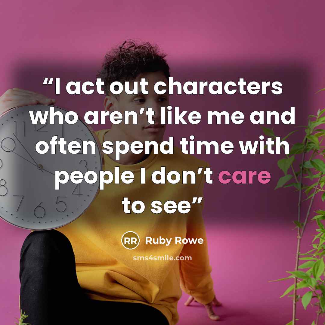 “I act out characters who aren’t like me and often spend time with people I don’t care to see” quote by Ruby Rowe