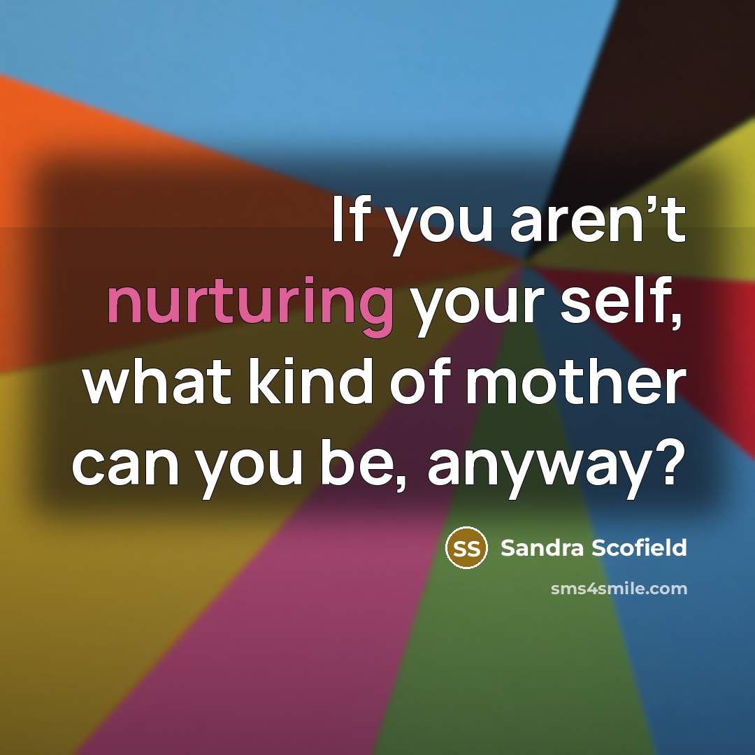 “If you aren't nurturing your self, what kind of mother…” quote by Sandra Scofield