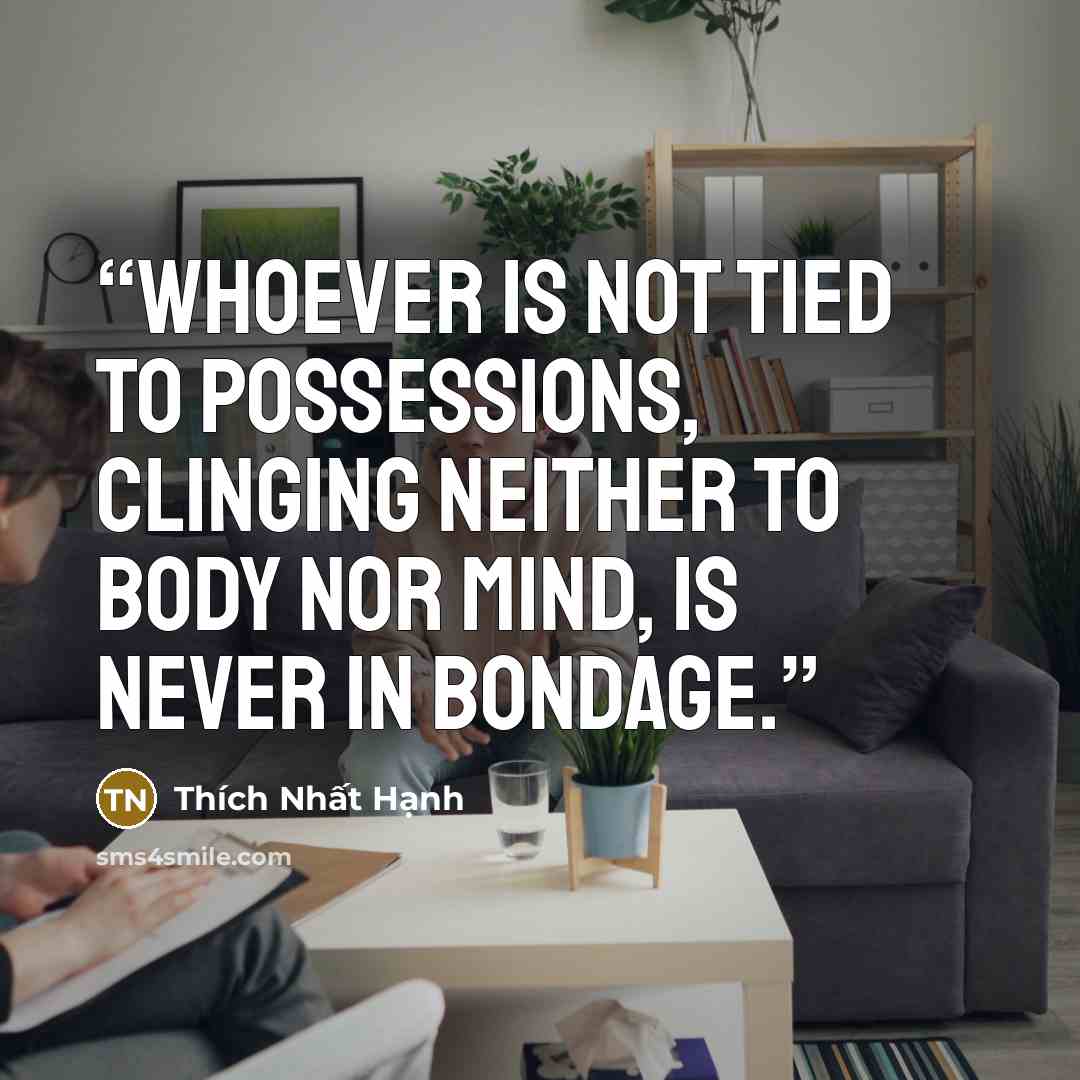 “Whoever is not tied to possessions, clinging neither to body nor mind, is never in bondage.” quote by Thích Nhất Hạnh