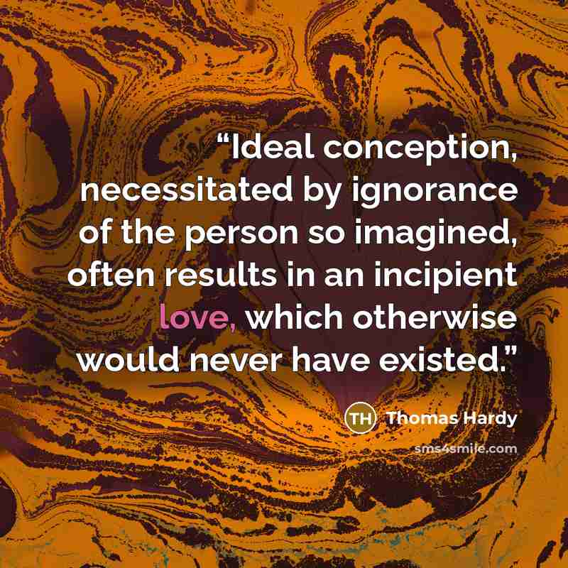 “Ideal conception, necessitated by ignorance of the person so imagined, often results in an incipient love, which otherwise would never have existed.” quote by Thomas Hardy