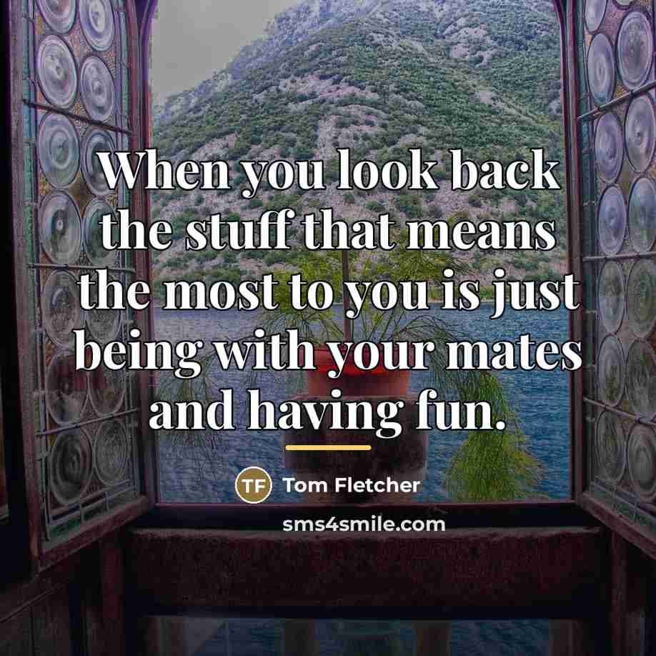 “When you look back the stuff that means the most…” quote by Tom Fletcher