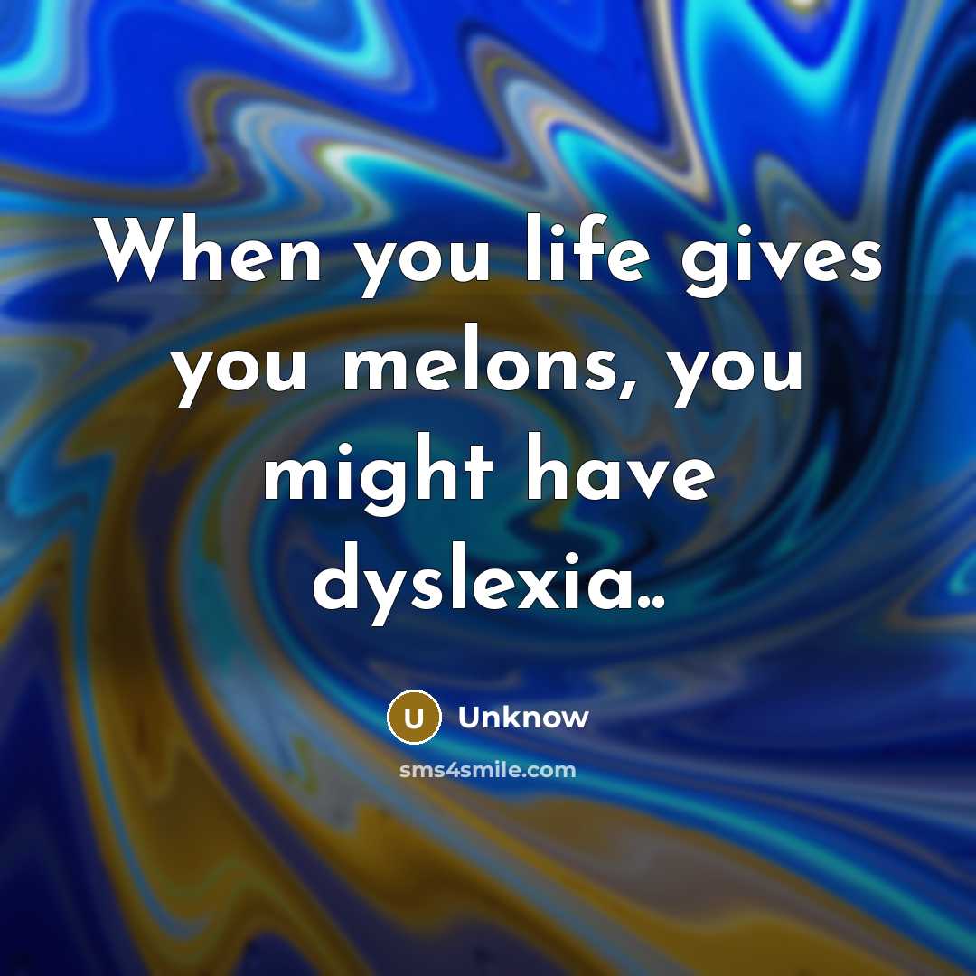 “When you life gives you melons, you might have dyslexia..…” quote by Unknow
