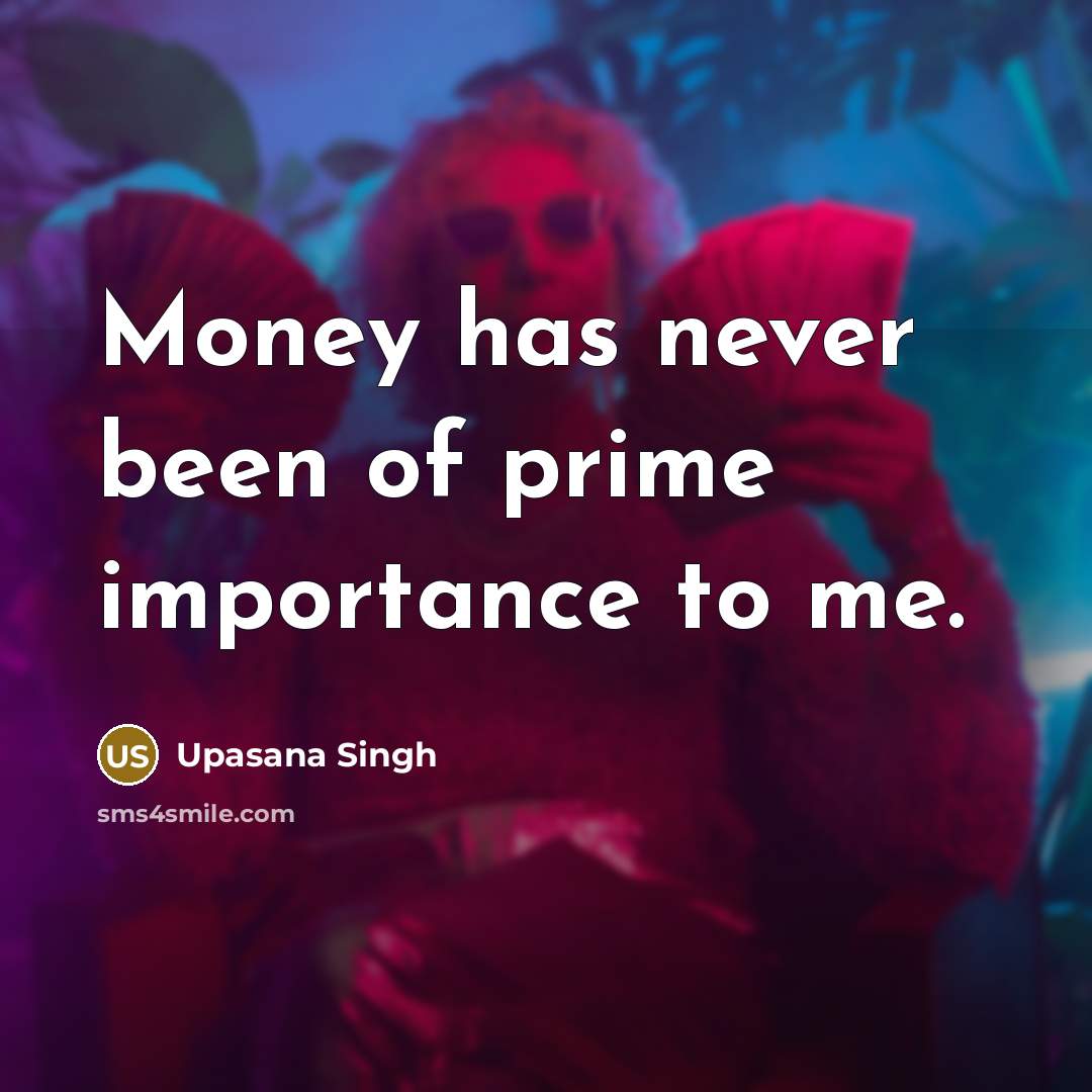 “Money has never been of prime importance to me.…” quote by Upasana Singh