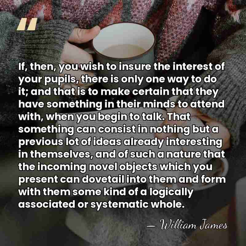If, then, you wish to insure the interest of your pupils, there&hellip; - William James