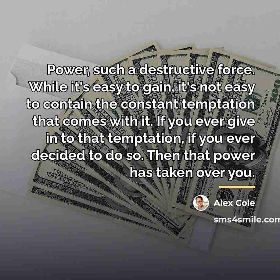 “Power, such a destructive force. While it's easy to gain,…” quote by Alex Cole