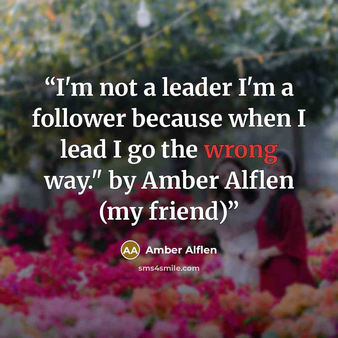 “I'm not a leader I'm a follower because when I lead I go the wrong way." by Amber Alflen (my friend)” quote by Amber Alflen