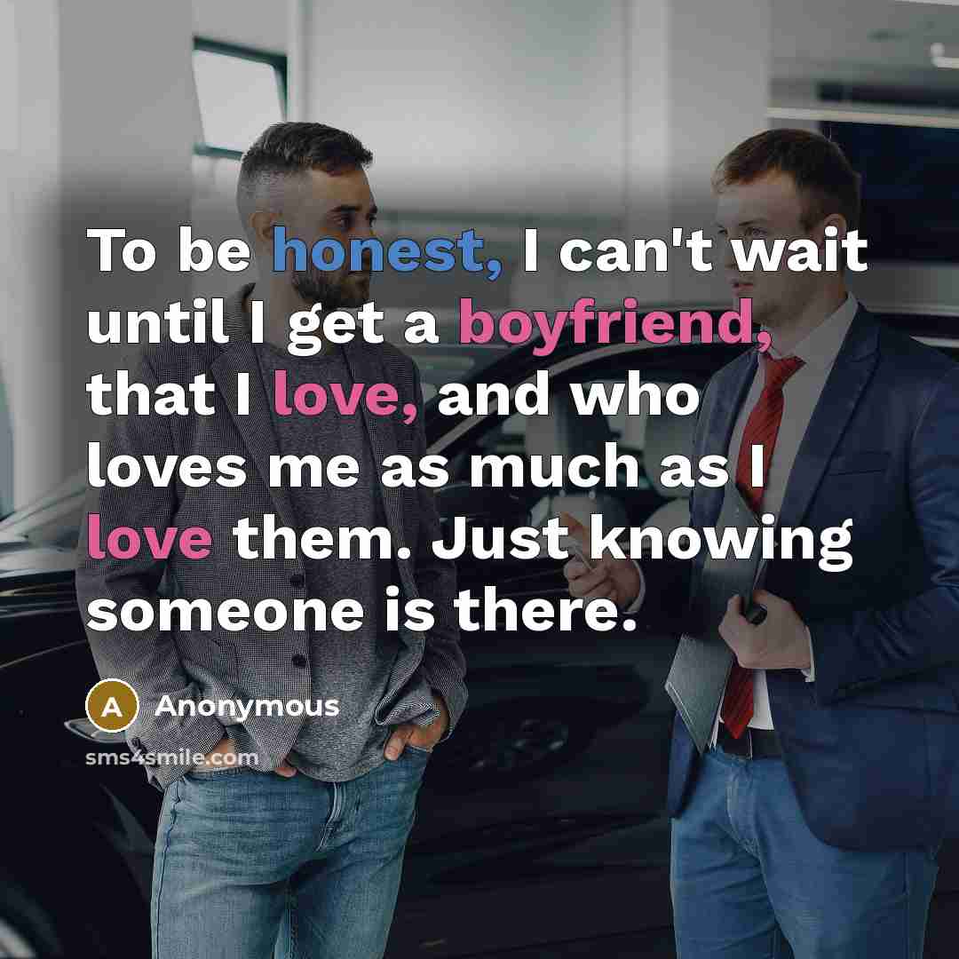 “To be honest, I can't wait until I get a boyfriend, that I love, and who loves me as much as I love them. Just knowing someone is there.” quote by Anonymous