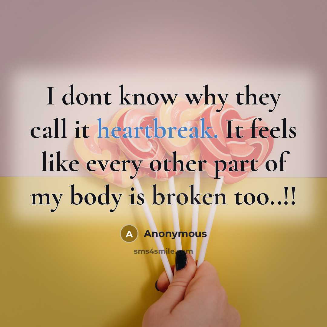 “I dont know why they call it heartbreak. It feels like every other part of my body is broken too..!!” quote by Anonymous