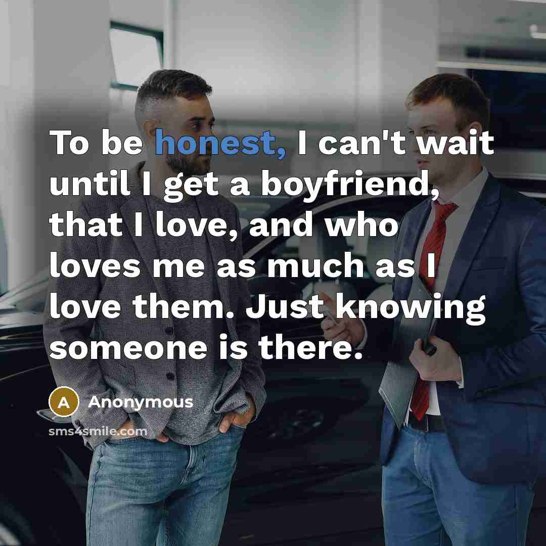 “To be honest, I can't wait until I get a boyfriend, that I love, and who loves me as much as I love them. Just knowing someone is there.” quote by Anonymous
