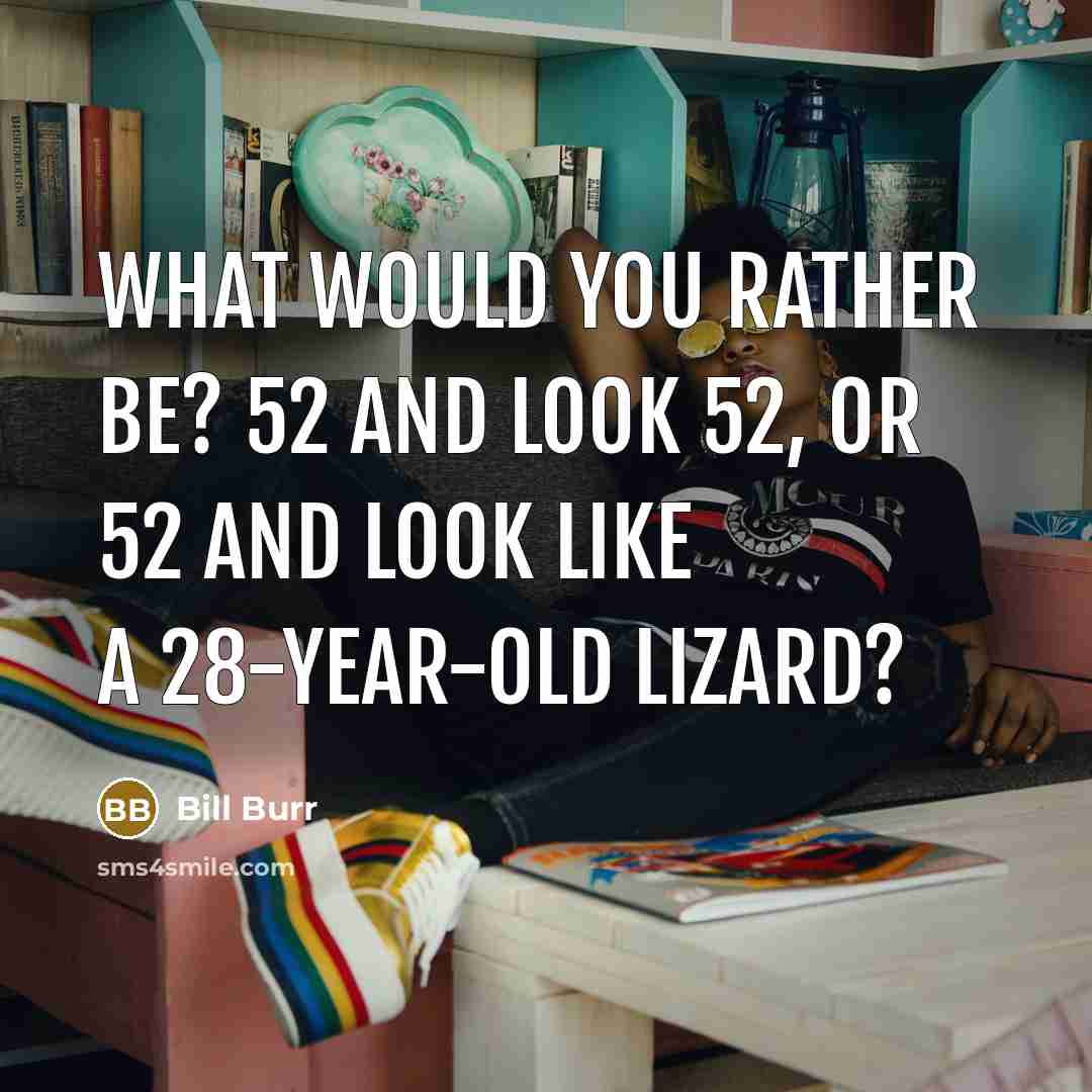“What would you rather be? 52 and look 52, or…” quote by Bill Burr