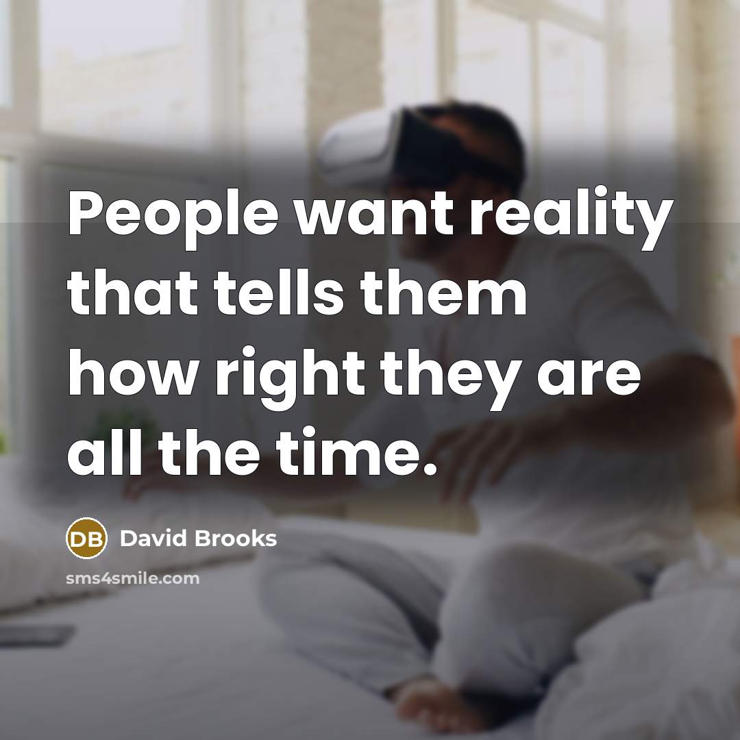 “People want reality that tells them how right they are…” quote by David Brooks