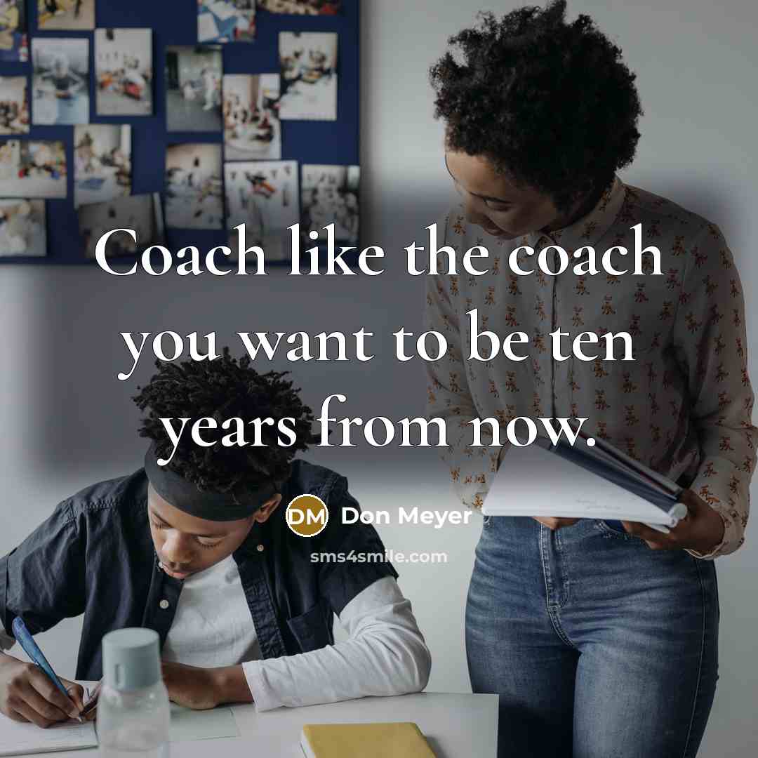 “Coach like the coach you want to be ten years from now.” quote by Don Meyer