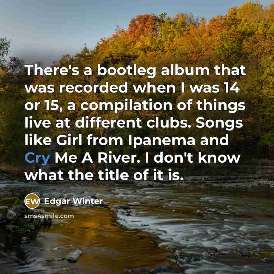 “There's a bootleg album that was recorded when I was 14 or 15, a compilation of things live at different clubs. Songs like Girl from Ipanema and Cry Me A River. I don't know what the title of it is.” quote by Edgar Winter