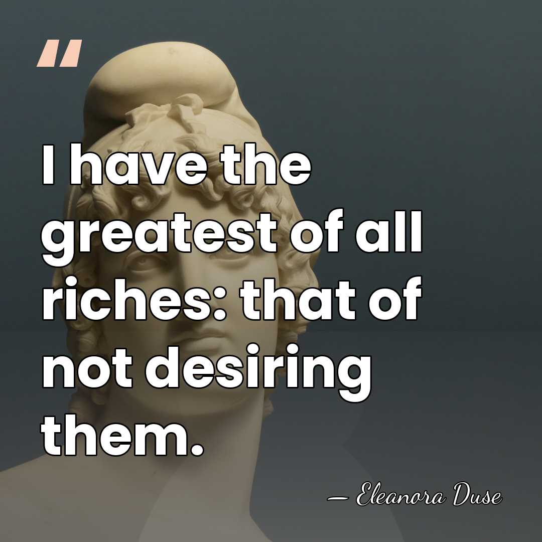 I have the greatest of all riches: that of not desiring them. - Eleanora Duse
