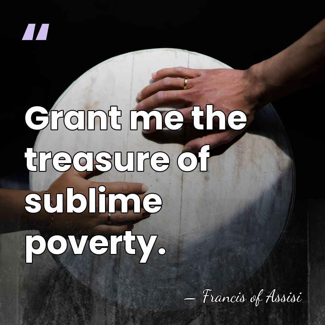 Grant me the treasure of sublime poverty. - Francis of Assisi